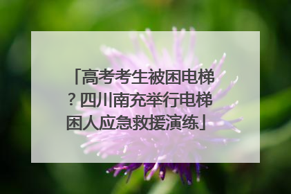 高考考生被困电梯？四川南充举行电梯困人应急救援演练