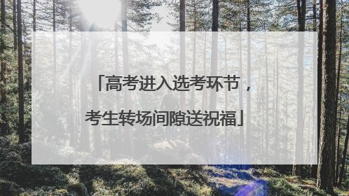 高考进入选考环节，考生转场间隙送祝福