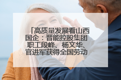 高质量发展看山西国企：晋能控股集团职工段峰、杨文华、官进军获得全国劳动模范荣誉称号