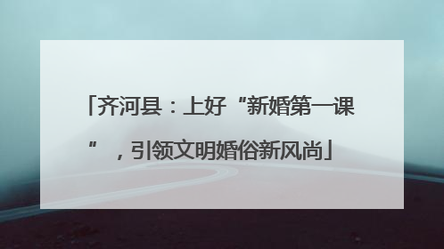 齐河县：上好“新婚第一课”，引领文明婚俗新风尚