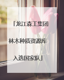 龙江森工集团林木种质资源库入选国家队