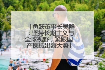 鱼跃董事长吴群：坚持长期主义与全球视野，紧跟国产医械出海大势