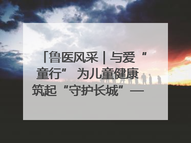 鲁医风采｜与爱“童行” 为儿童健康筑起“守护长城”——记山东省立第三医院儿科主任、主任医师马燕
