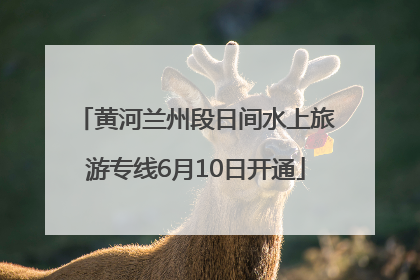 黄河兰州段日间水上旅游专线6月10日开通