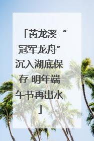 黄龙溪“冠军龙舟”沉入湖底保存 明年端午节再出水