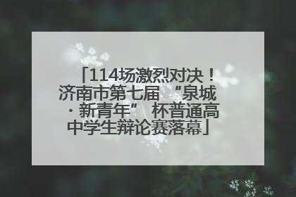 114场激烈对决！济南市第七届 “泉城・新青年” 杯普通高中学生辩论赛落幕