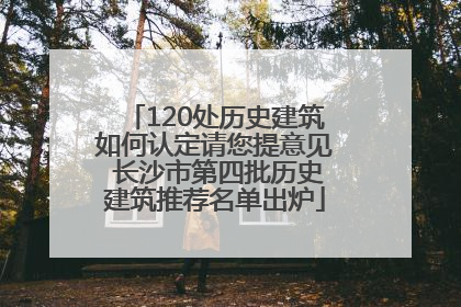 120处历史建筑如何认定请您提意见 长沙市第四批历史建筑推荐名单出炉