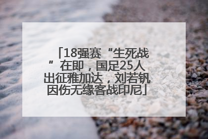 18强赛“生死战”在即，国足25人出征雅加达，刘若钒因伤无缘客战印尼