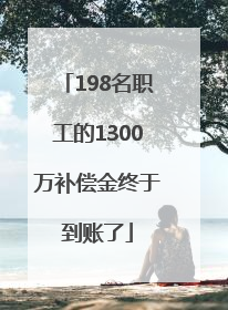 198名职工的1300万补偿金终于到账了