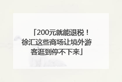200元就能退税！徐汇这些商场让境外游客逛到停不下来