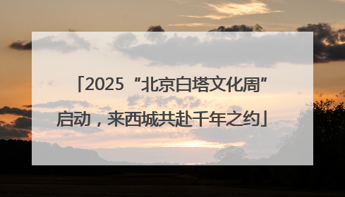 2025“北京白塔文化周”启动，来西城共赴千年之约