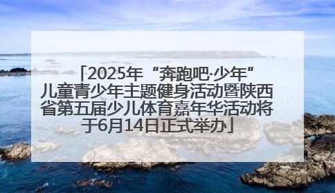 2025年“奔跑吧·少年”儿童青少年主题健身活动暨陕西省第五届少儿体育嘉年华活动将于6月14日正式举办