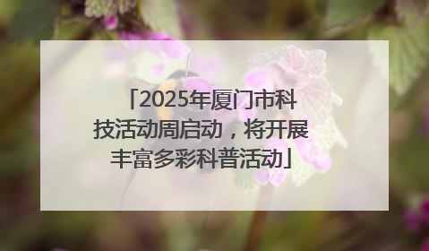 2025年厦门市科技活动周启动，将开展丰富多彩科普活动