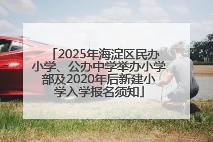 2025年海淀区民办小学、公办中学举办小学部及2020年后新建小学入学报名须知