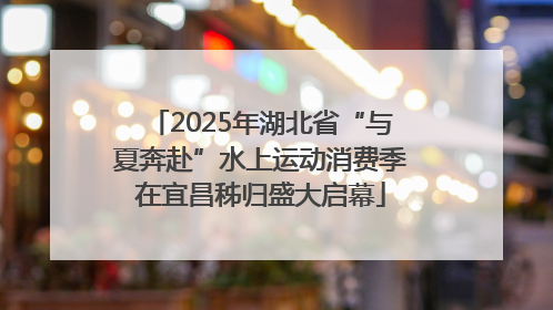 2025年湖北省“与夏奔赴”水上运动消费季在宜昌秭归盛大启幕