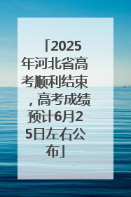 2025年河北省高考顺利结束，高考成绩预计6月25日左右公布