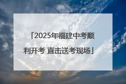 2025年福建中考顺利开考 直击送考现场