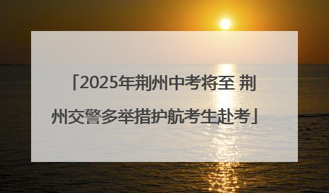 2025年荆州中考将至 荆州交警多举措护航考生赴考