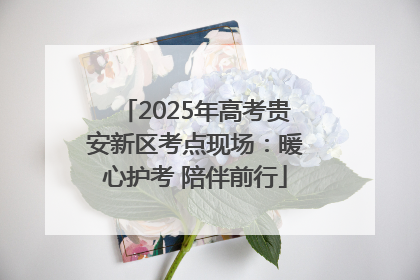 2025年高考贵安新区考点现场：暖心护考 陪伴前行