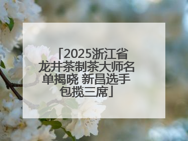 2025浙江省龙井茶制茶大师名单揭晓 新昌选手包揽三席