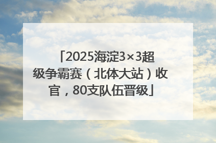 2025海淀3×3超级争霸赛（北体大站）收官，80支队伍晋级
