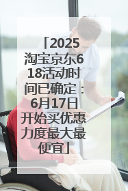 2025淘宝京东618活动时间已确定：6月17日开始买优惠力度最大最便宜