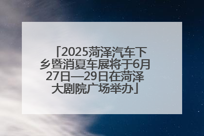 2025菏泽汽车下乡暨消夏车展将于6月27日—29日在菏泽大剧院广场举办