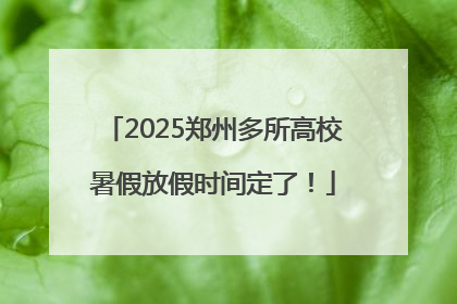 2025郑州多所高校暑假放假时间定了！