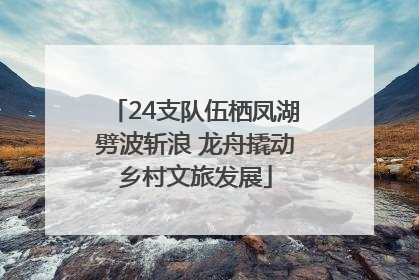 24支队伍栖凤湖劈波斩浪 龙舟撬动乡村文旅发展