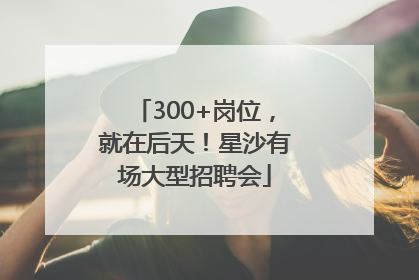 300+岗位，就在后天！星沙有场大型招聘会