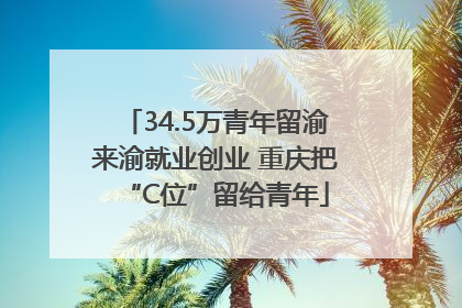 34.5万青年留渝来渝就业创业 重庆把“C位”留给青年