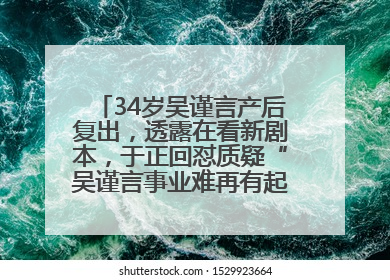34岁吴谨言产后复出，透露在看新剧本，于正回怼质疑“吴谨言事业难再有起色”：女人在任何年纪都有她的光彩