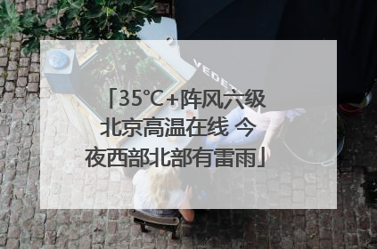 35℃+阵风六级 北京高温在线 今夜西部北部有雷雨