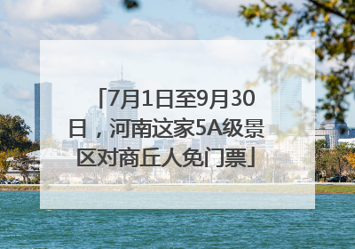 7月1日至9月30日，河南这家5A级景区对商丘人免门票