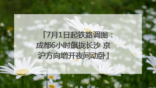 7月1日起铁路调图：成都6小时飙拢长沙 京沪方向增开夜间动卧