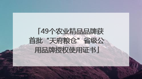 49个农业精品品牌获首批“天府粮仓”省级公用品牌授权使用证书