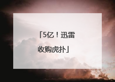 5亿！迅雷收购虎扑