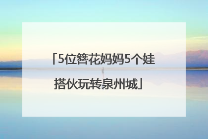 5位簪花妈妈5个娃 搭伙玩转泉州城