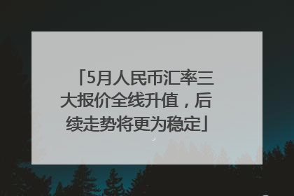 5月人民币汇率三大报价全线升值，后续走势将更为稳定