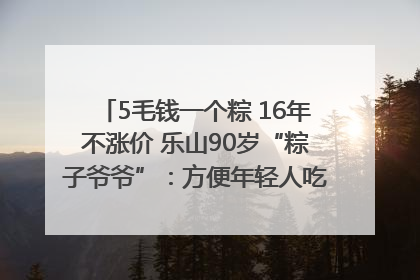 5毛钱一个粽 16年不涨价 乐山90岁“粽子爷爷”：方便年轻人吃口热乎早饭｜封面头条
