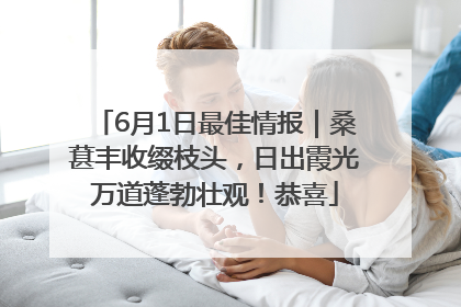 6月1日最佳情报｜桑葚丰收缀枝头，日出霞光万道蓬勃壮观！恭喜