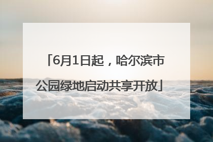 6月1日起，哈尔滨市公园绿地启动共享开放