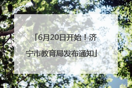 6月20日开始！济宁市教育局发布通知