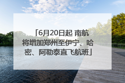 6月20日起 南航将增加郑州至伊宁、哈密、阿勒泰直飞航班