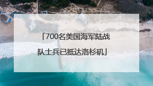 700名美国海军陆战队士兵已抵达洛杉矶