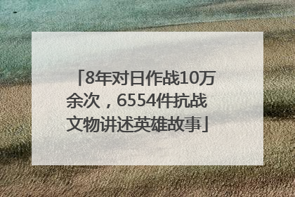 8年对日作战10万余次，6554件抗战文物讲述英雄故事