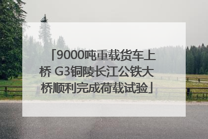 9000吨重载货车上桥 G3铜陵长江公铁大桥顺利完成荷载试验