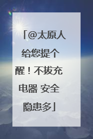 @太原人 给您提个醒！不拔充电器 安全隐患多