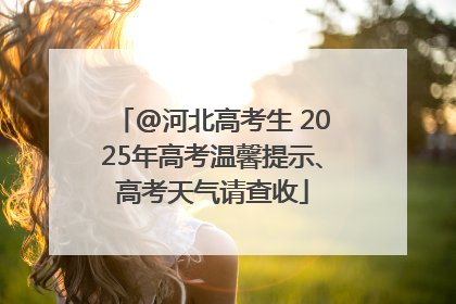 @河北高考生 2025年高考温馨提示、高考天气请查收