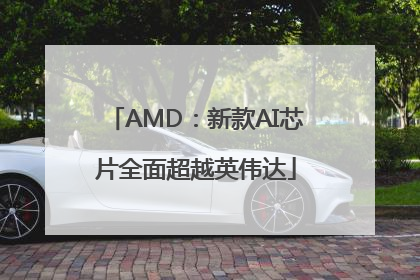 AMD：新款AI芯片全面超越英伟达